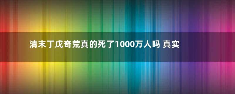 清末丁戊奇荒真的死了1000万人吗 真实情况是怎样的